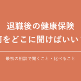 退職後の健康保険 何をどこに聞けばいい？｜最初の相談で聞くこと・比べること
